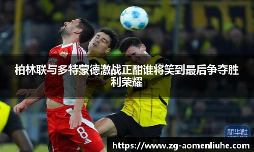柏林联与多特蒙德激战正酣谁将笑到最后争夺胜利荣耀