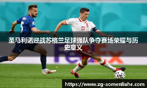 圣马利诺迎战苏格兰足球强队争夺赛场荣耀与历史意义