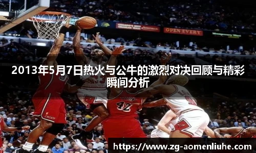 2013年5月7日热火与公牛的激烈对决回顾与精彩瞬间分析