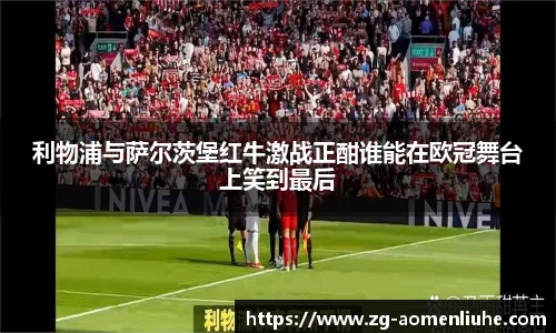 利物浦与萨尔茨堡红牛激战正酣谁能在欧冠舞台上笑到最后