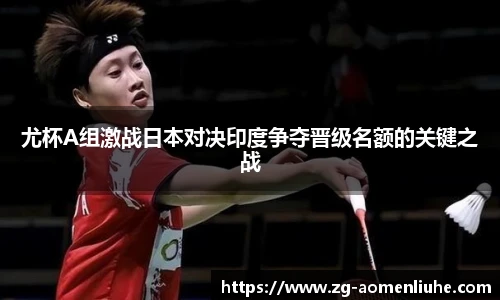 尤杯A组激战日本对决印度争夺晋级名额的关键之战
