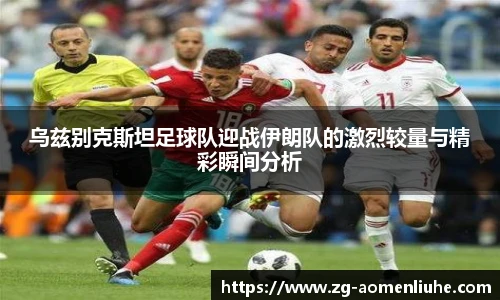 乌兹别克斯坦足球队迎战伊朗队的激烈较量与精彩瞬间分析
