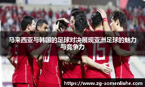 马来西亚与韩国的足球对决展现亚洲足球的魅力与竞争力