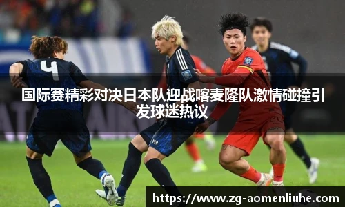 国际赛精彩对决日本队迎战喀麦隆队激情碰撞引发球迷热议